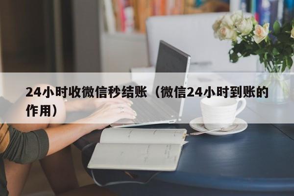 24小时收微信秒结账（微信24小时到账的作用）