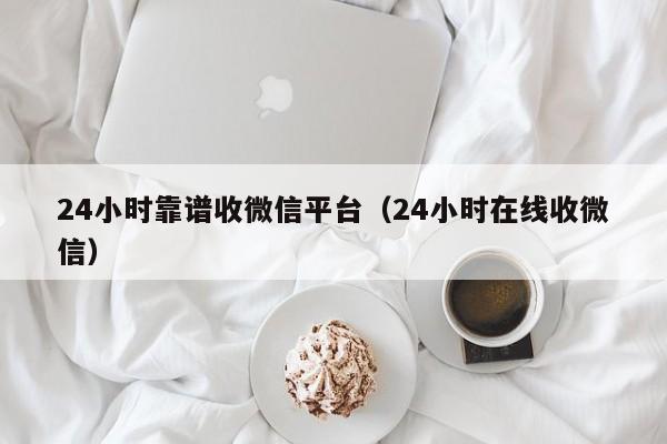 24小时靠谱收微信平台（24小时在线收微信）