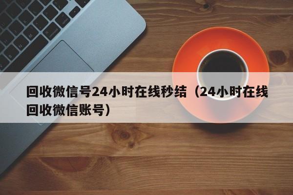 回收微信号24小时在线秒结（24小时在线回收微信账号）