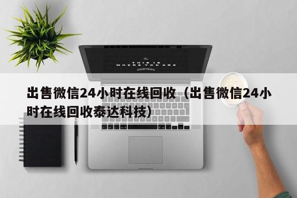 出售微信24小时在线回收（出售微信24小时在线回收泰达科技）