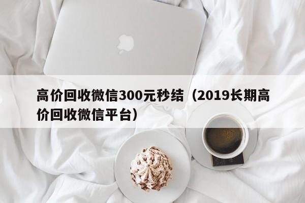 高价回收微信300元秒结（2019长期高价回收微信平台）