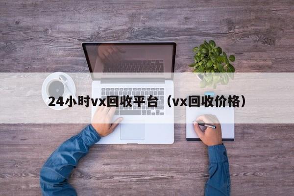 24小时vx回收平台（vx回收价格）