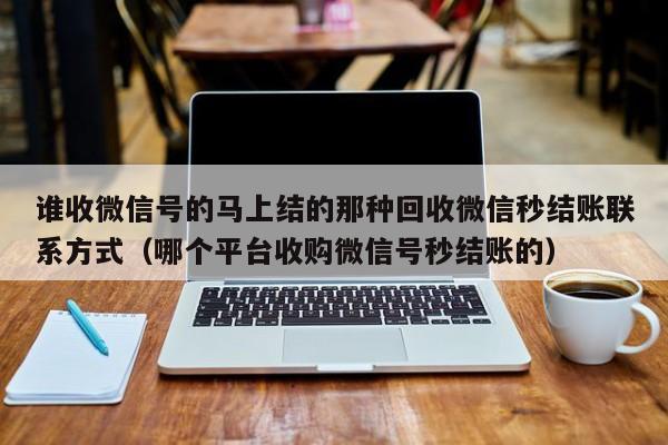 谁收微信号的马上结的那种回收微信秒结账联系方式（哪个平台收购微信号秒结账的）