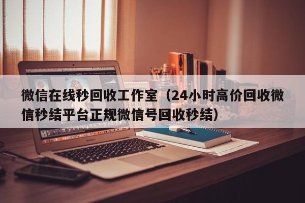 微信在线秒回收工作室（24小时高价回收微信秒结平台正规微信号回收秒结）