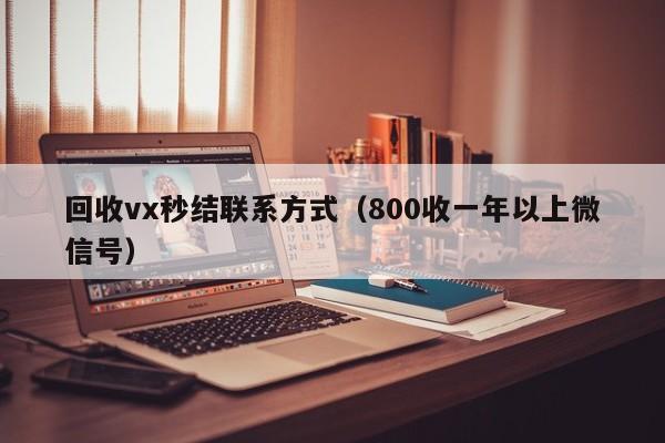 回收vx秒结联系方式（800收一年以上微信号）