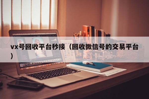 vx号回收平台秒接（回收微信号的交易平台）