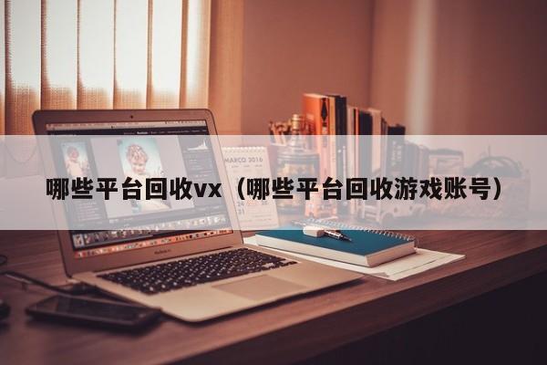 哪些平台回收vx（哪些平台回收游戏账号）